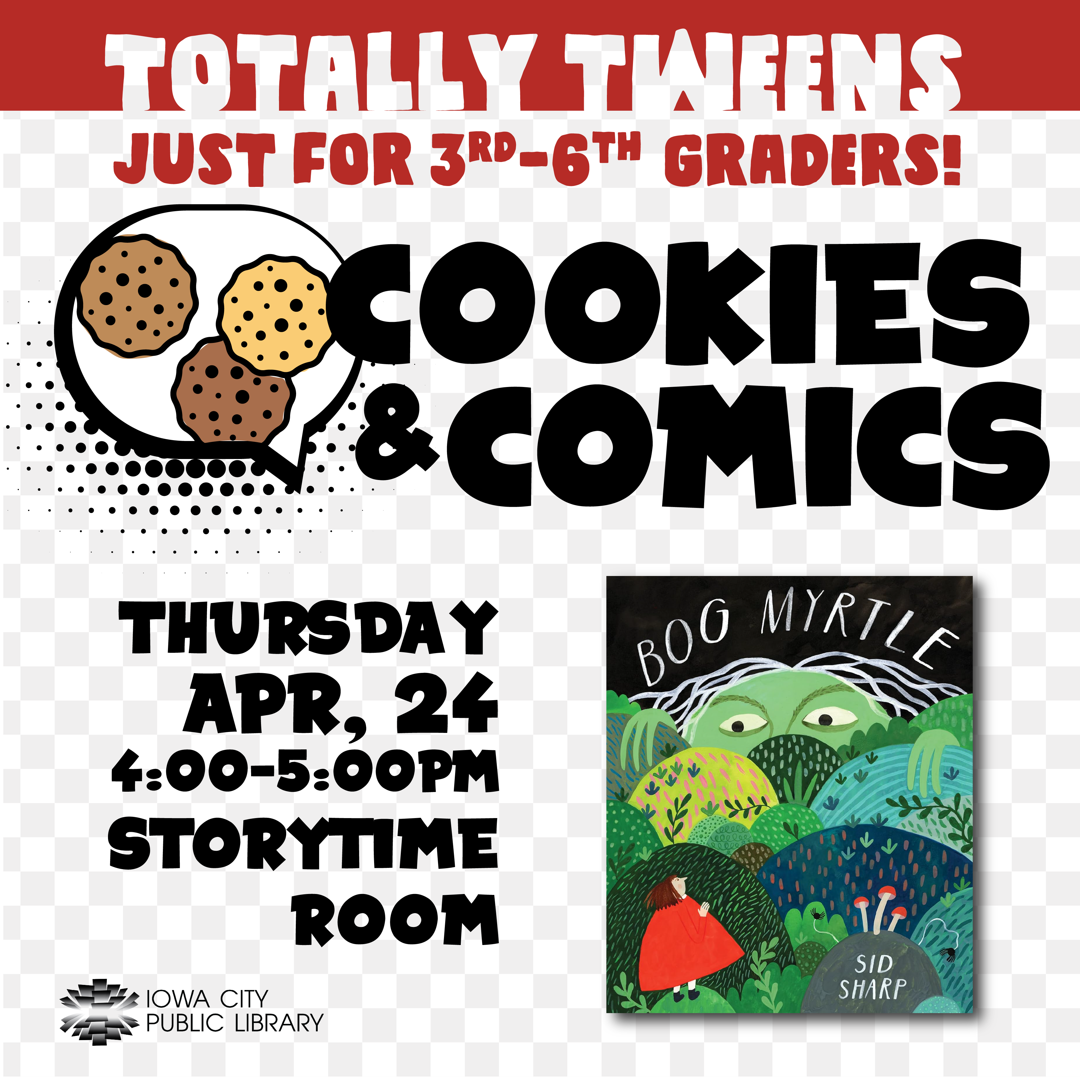 Totally Tweens. Just for 3rd through 6th graders! Cookies & Comics. Thursday, April 24. 4 to 5 p.m. Storytime Room. Iowa City Public Library. Bog Myrtle by Sid Sharp.