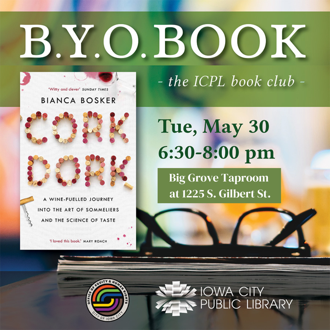 B.Y.O. Book. The ICPL Book Club. "Cork Dork: A Wine-Fueled Journey into the Art of Sommeliers and the Science of Taste" by Bianca Bosker. Tuesday, May 30. 6:30 to 8 p.m. Big Grove Taproom at 1225 S. Gilbert St. Iowa City Public Library.
