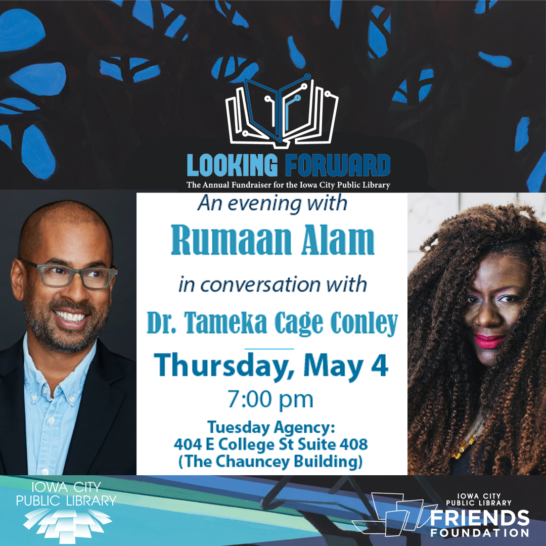 Looking Forward. The Annual Fundraiser for the Iowa City Public Library. An evening with Rumaan Alam in conversation with Dr. Tameka Cage Conley. Thursday, May 4. 7 p.m. Tuesday Agency, 404 E College St. Ste. 408. The Chauncey Building. Iowa City Public Library Friends Foundation.