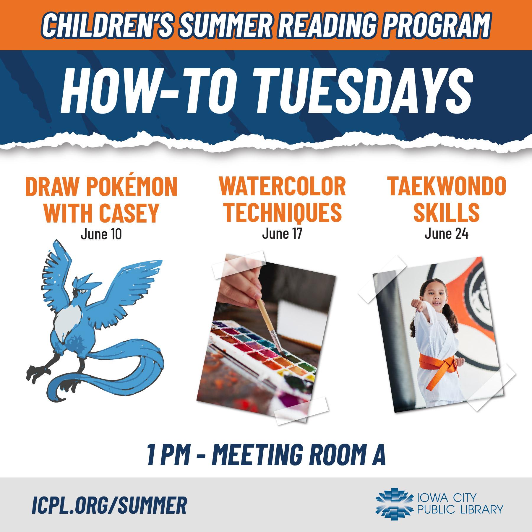 Children's Summer Reading Program. How-To Tuesdays. Draw Pokemon with Casey, June 10. Watercolor Techniques, June 17. Tae Kwon Do Skills, June 24. 1 p.m. Meeting Room A. Iowa City Public Library. icpl.org/summer